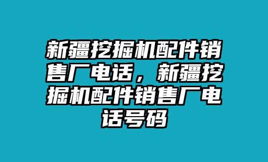 新疆挖掘機(jī)配件銷售廠電話，新疆挖掘機(jī)配件銷售廠電話號碼