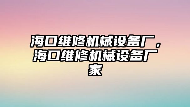 海口維修機(jī)械設(shè)備廠，海口維修機(jī)械設(shè)備廠家