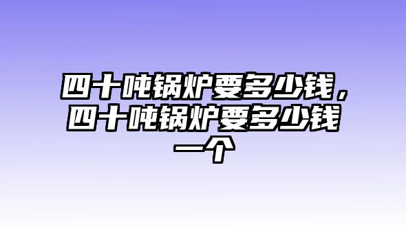 四十噸鍋爐要多少錢，四十噸鍋爐要多少錢一個(gè)