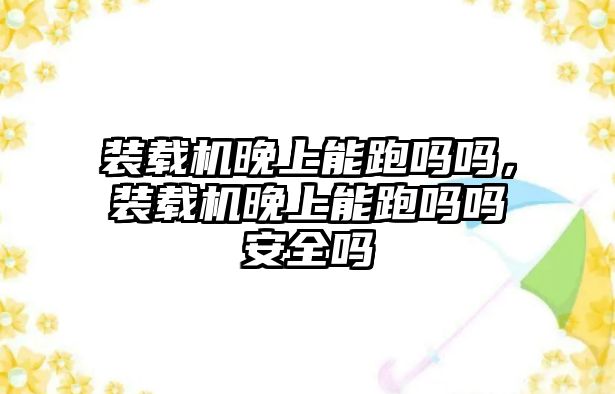 裝載機(jī)晚上能跑嗎嗎，裝載機(jī)晚上能跑嗎嗎安全嗎