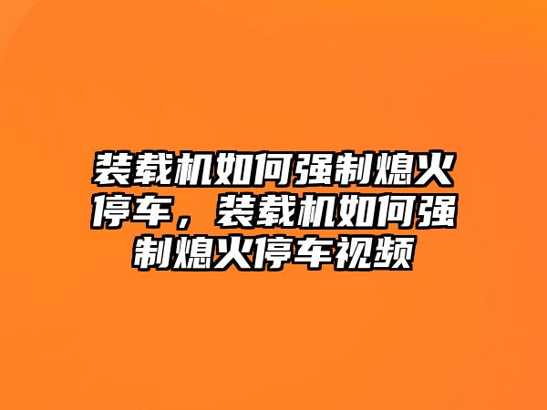 裝載機如何強制熄火停車，裝載機如何強制熄火停車視頻