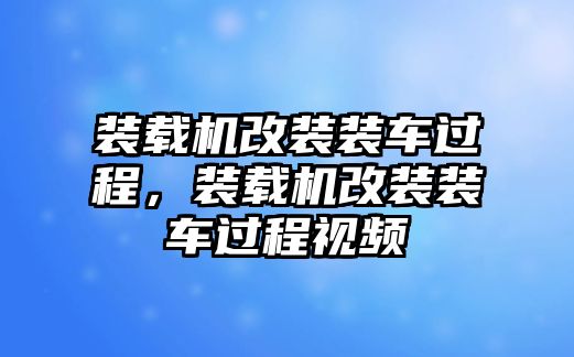 裝載機(jī)改裝裝車過(guò)程，裝載機(jī)改裝裝車過(guò)程視頻