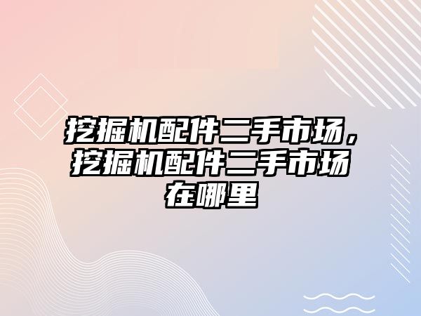 挖掘機配件二手市場，挖掘機配件二手市場在哪里