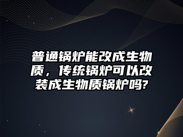 普通鍋爐能改成生物質，傳統鍋爐可以改裝成生物質鍋爐嗎?