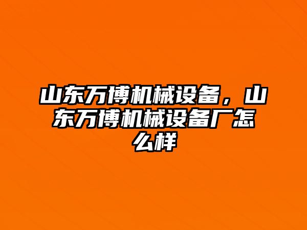 山東萬(wàn)博機(jī)械設(shè)備，山東萬(wàn)博機(jī)械設(shè)備廠怎么樣