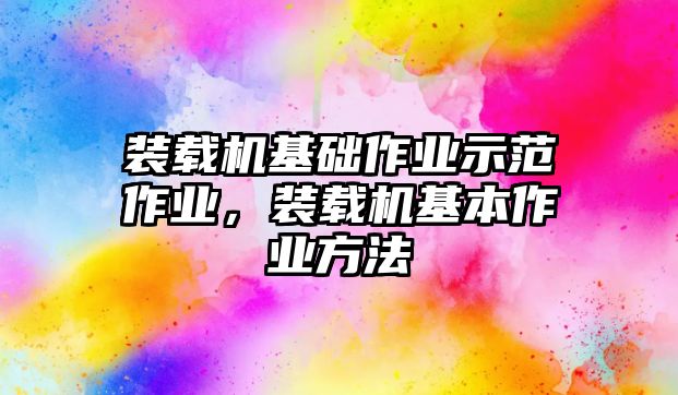 裝載機(jī)基礎(chǔ)作業(yè)示范作業(yè)，裝載機(jī)基本作業(yè)方法