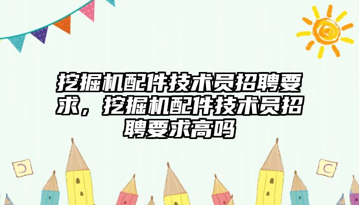 挖掘機配件技術員招聘要求，挖掘機配件技術員招聘要求高嗎