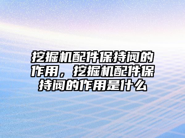 挖掘機配件保持閥的作用，挖掘機配件保持閥的作用是什么