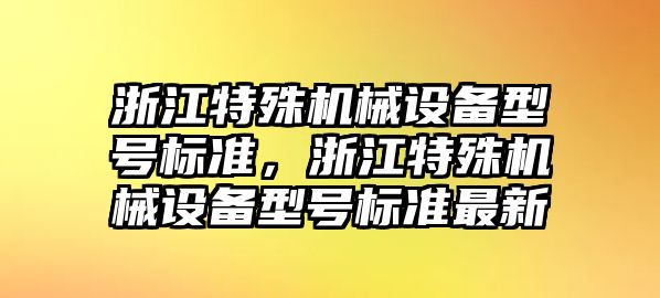 浙江特殊機械設備型號標準，浙江特殊機械設備型號標準最新