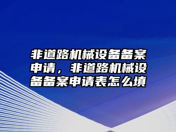 非道路機械設備備案申請，非道路機械設備備案申請表怎么填