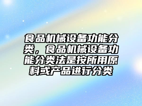 食品機械設備功能分類，食品機械設備功能分類法是按所用原料或產品進行分類