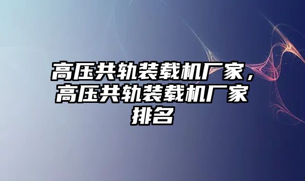 高壓共軌裝載機(jī)廠家，高壓共軌裝載機(jī)廠家排名