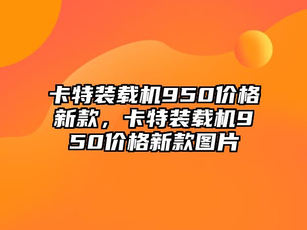 卡特裝載機950價格新款，卡特裝載機950價格新款圖片