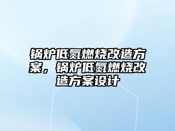 鍋爐低氮燃燒改造方案，鍋爐低氮燃燒改造方案設計