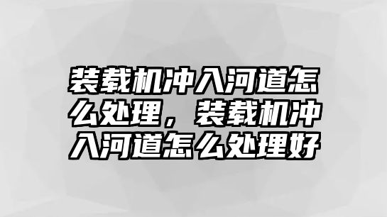 裝載機沖入河道怎么處理，裝載機沖入河道怎么處理好