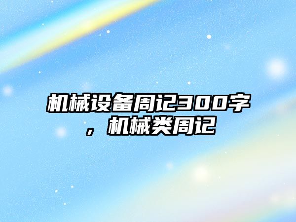 機(jī)械設(shè)備周記300字，機(jī)械類(lèi)周記