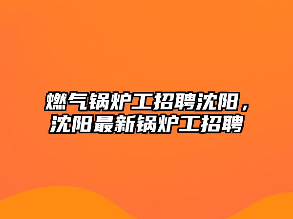 燃氣鍋爐工招聘沈陽，沈陽最新鍋爐工招聘