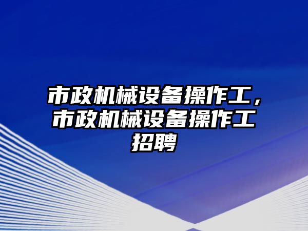 市政機械設(shè)備操作工，市政機械設(shè)備操作工招聘