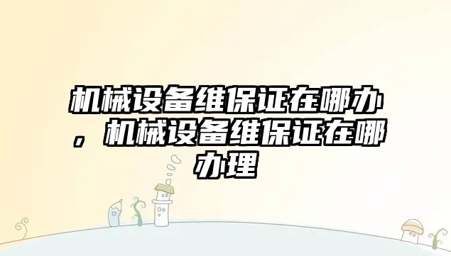 機械設備維保證在哪辦，機械設備維保證在哪辦理