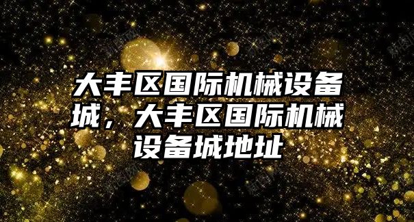 大豐區國際機械設備城，大豐區國際機械設備城地址