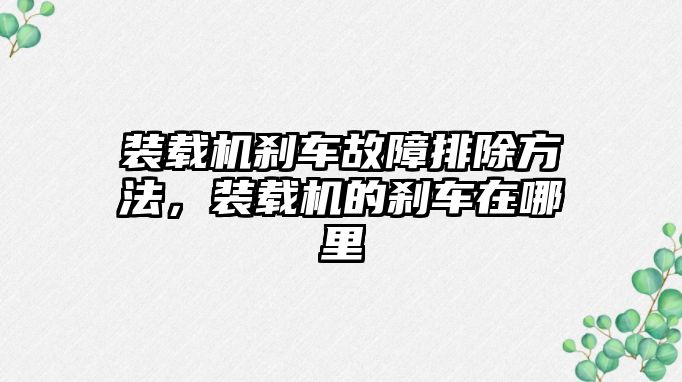 裝載機剎車故障排除方法，裝載機的剎車在哪里