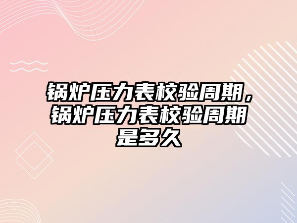 鍋爐壓力表校驗周期，鍋爐壓力表校驗周期是多久