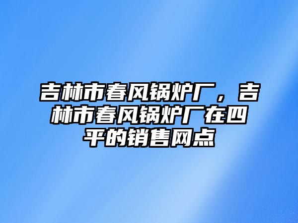 吉林市春風鍋爐廠，吉林市春風鍋爐廠在四平的銷售網點