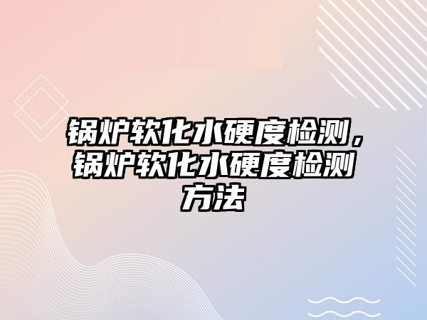 鍋爐軟化水硬度檢測，鍋爐軟化水硬度檢測方法