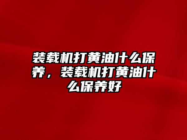 裝載機(jī)打黃油什么保養(yǎng)，裝載機(jī)打黃油什么保養(yǎng)好