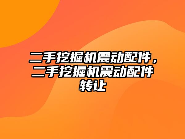 二手挖掘機震動配件，二手挖掘機震動配件轉讓