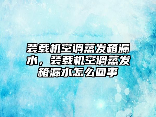 裝載機空調蒸發(fā)箱漏水，裝載機空調蒸發(fā)箱漏水怎么回事