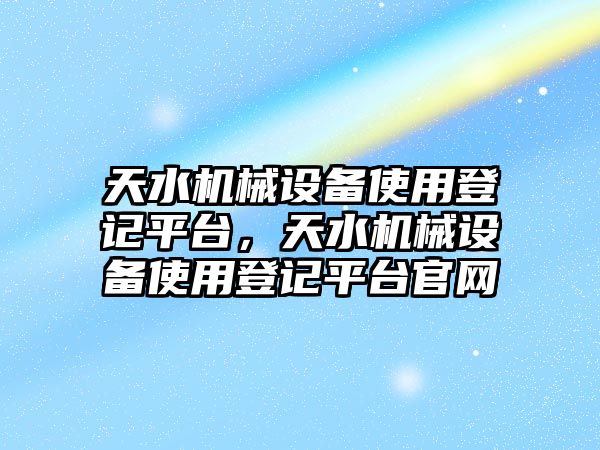 天水機械設備使用登記平臺，天水機械設備使用登記平臺官網