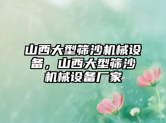 山西大型篩沙機械設備，山西大型篩沙機械設備廠家