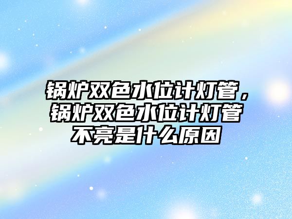 鍋爐雙色水位計燈管，鍋爐雙色水位計燈管不亮是什么原因