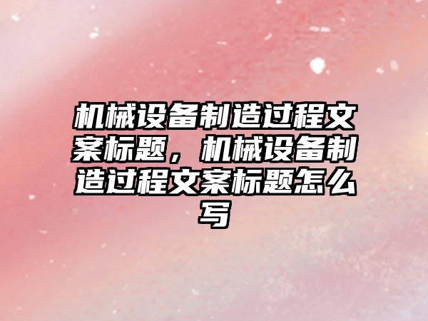 機械設備制造過程文案標題，機械設備制造過程文案標題怎么寫