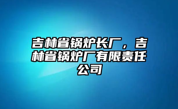 吉林省鍋爐長(zhǎng)廠，吉林省鍋爐廠有限責(zé)任公司