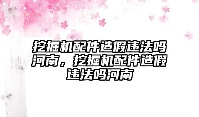 挖掘機配件造假違法嗎河南，挖掘機配件造假違法嗎河南