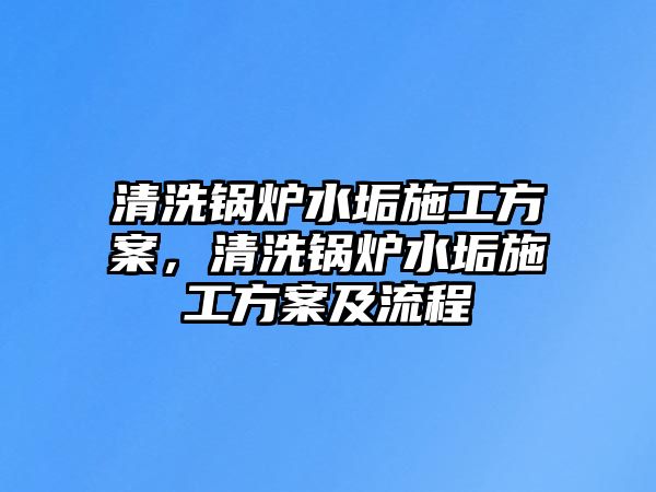 清洗鍋爐水垢施工方案，清洗鍋爐水垢施工方案及流程