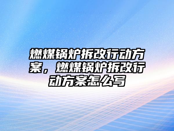 燃煤鍋爐拆改行動方案，燃煤鍋爐拆改行動方案怎么寫