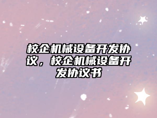 校企機械設(shè)備開發(fā)協(xié)議，校企機械設(shè)備開發(fā)協(xié)議書