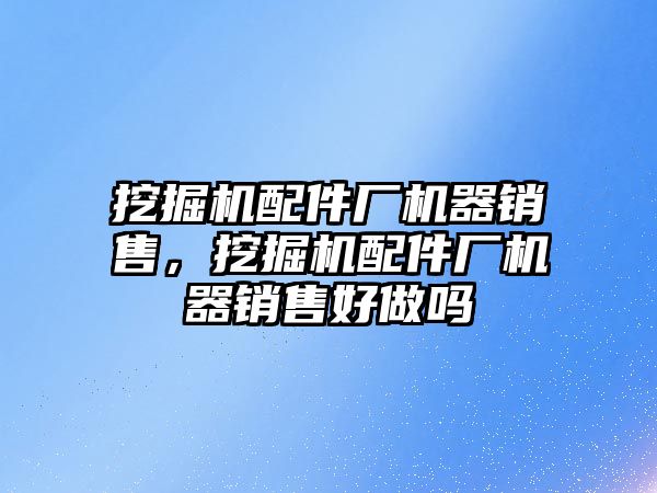 挖掘機配件廠機器銷售，挖掘機配件廠機器銷售好做嗎