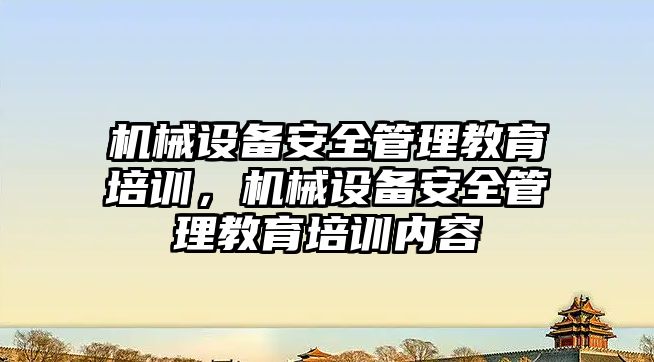 機械設備安全管理教育培訓，機械設備安全管理教育培訓內容