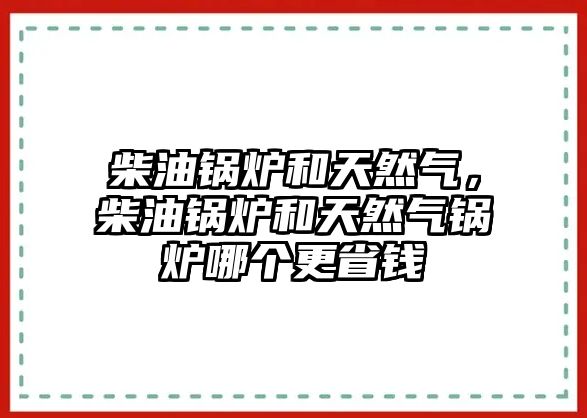 柴油鍋爐和天然氣，柴油鍋爐和天然氣鍋爐哪個更省錢