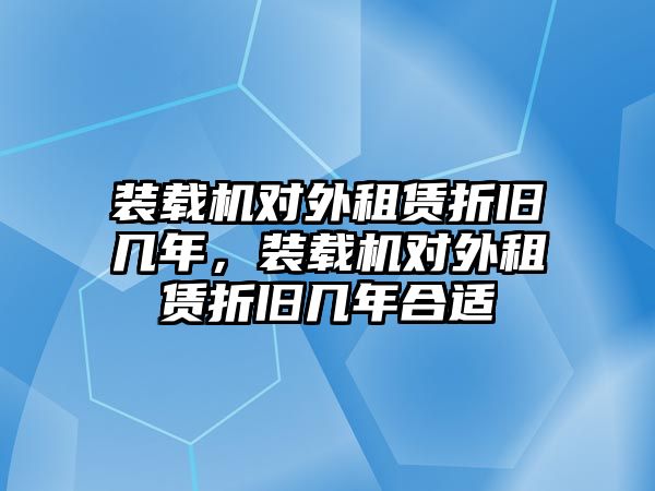 裝載機對外租賃折舊幾年，裝載機對外租賃折舊幾年合適