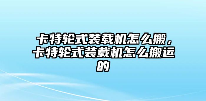 卡特輪式裝載機怎么搬，卡特輪式裝載機怎么搬運的