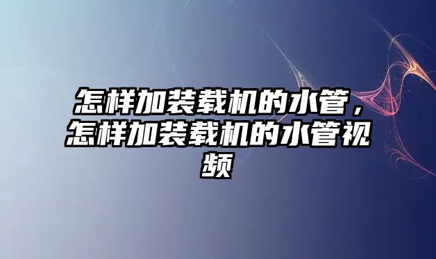 怎樣加裝載機的水管，怎樣加裝載機的水管視頻