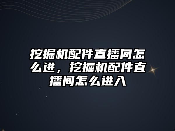 挖掘機配件直播間怎么進，挖掘機配件直播間怎么進入