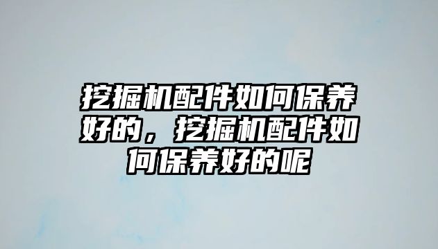 挖掘機配件如何保養好的，挖掘機配件如何保養好的呢