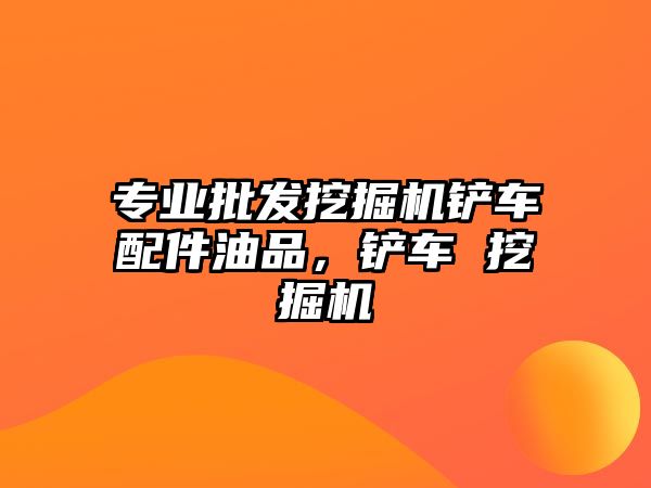 專業批發挖掘機鏟車配件油品，鏟車 挖掘機