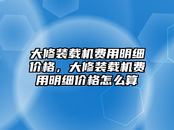 大修裝載機費用明細(xì)價格，大修裝載機費用明細(xì)價格怎么算